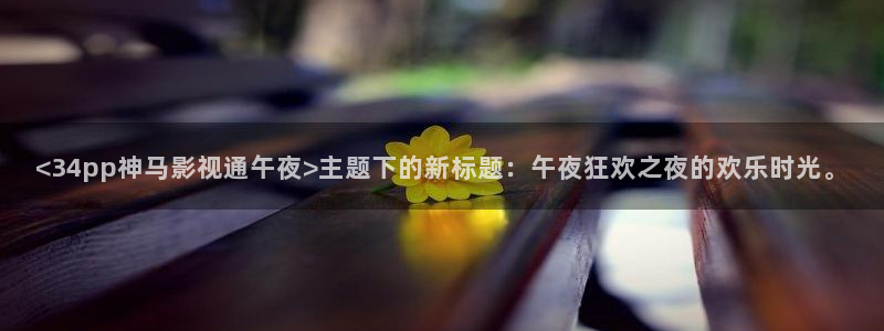 轨道影院厂家电话：<34pp神马影视通午夜>主题下的新标题：午夜狂欢之夜的欢乐时光。